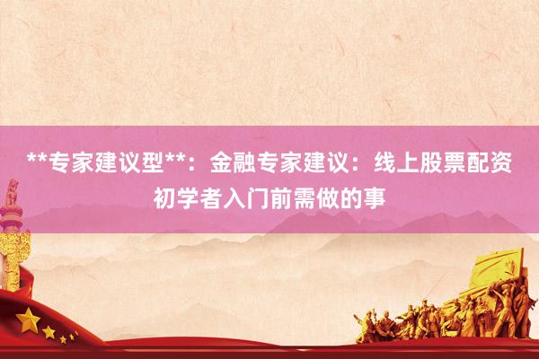 **专家建议型**:金融专家建议:线上股票配资初学者入门前需做的事