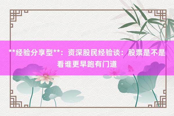 **经验分享型**：资深股民经验谈：股票是不是看谁更早跑有门道