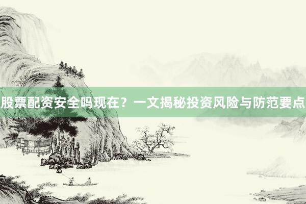 股票配资安全吗现在?一文揭秘投资风险与防范要点
