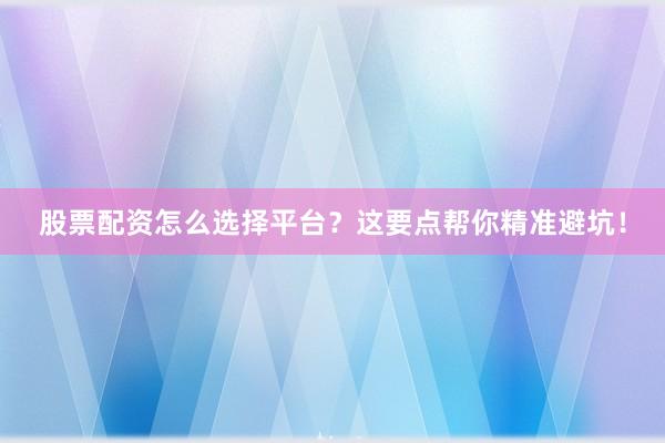 股票配资怎么选择平台?这要点帮你精准避坑!