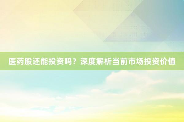 医药股还能投资吗?深度解析当前市场投资价值