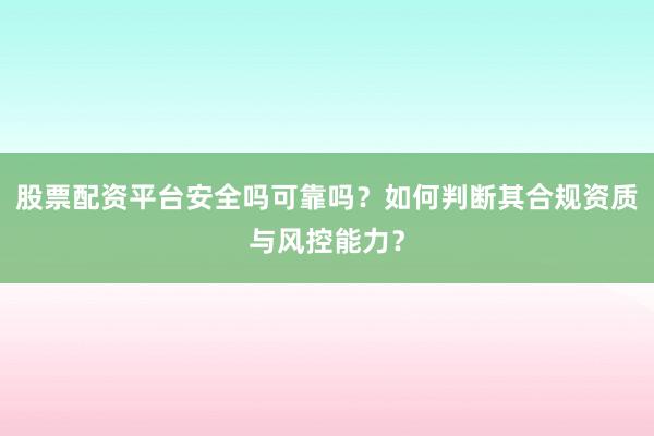 股票配资平台安全吗可靠吗？如何判断其合规资质与风控能力？