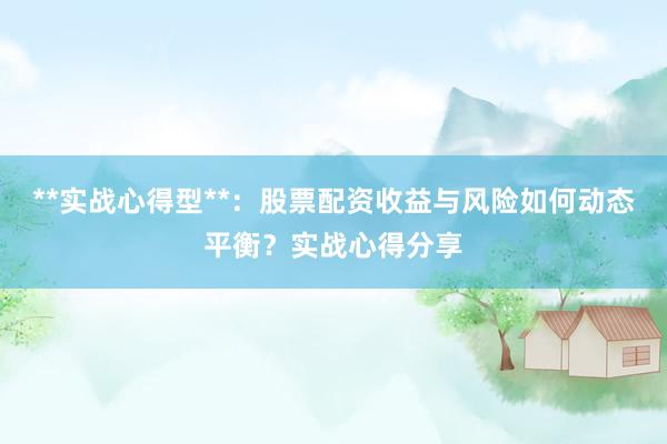 **实战心得型**：股票配资收益与风险如何动态平衡？实战心得分享