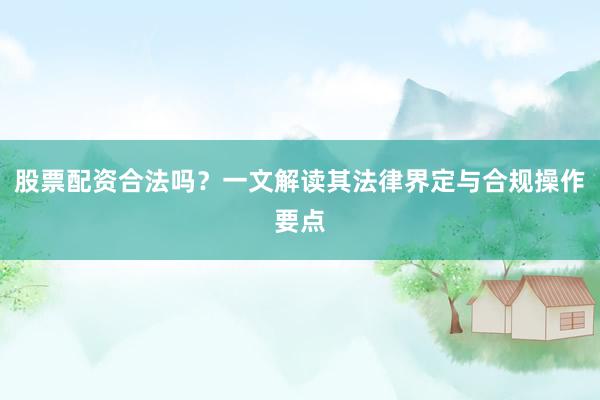 股票配资合法吗？一文解读其法律界定与合规操作要点