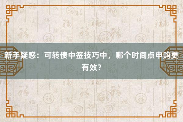 新手疑惑：可转债中签技巧中，哪个时间点申购更有效？