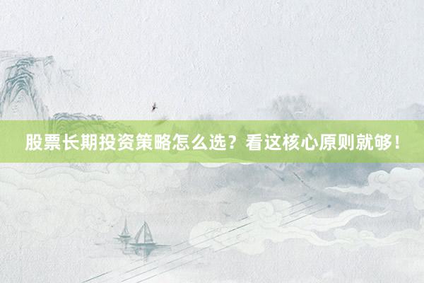股票长期投资策略怎么选？看这核心原则就够！