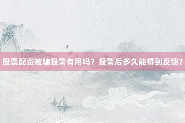 股票配资被骗报警有用吗？报警后多久能得到反馈？