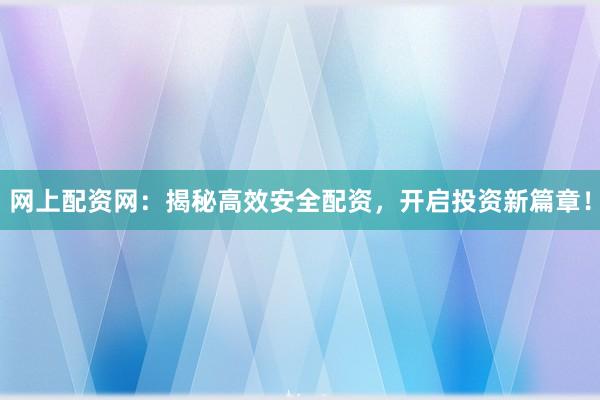 网上配资网:揭秘高效安全配资,开启投资新篇章!