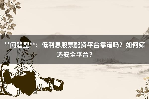 **问题型**:低利息股票配资平台靠谱吗?如何筛选安全平台?