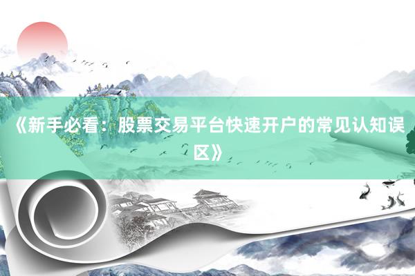 《新手必看：股票交易平台快速开户的常见认知误区》