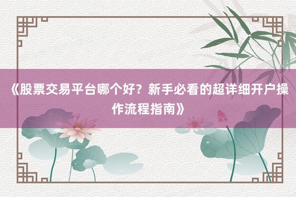 《股票交易平台哪个好？新手必看的超详细开户操作流程指南》