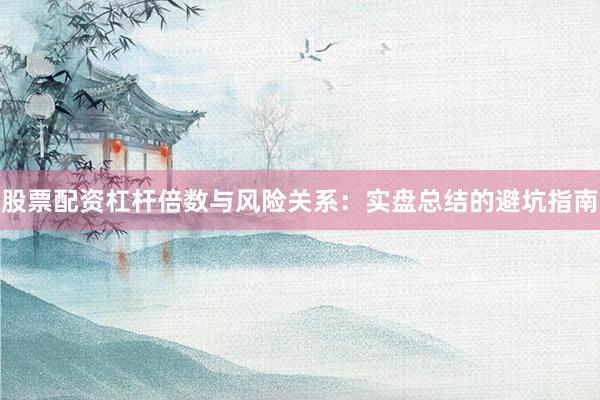 股票配资杠杆倍数与风险关系：实盘总结的避坑指南
