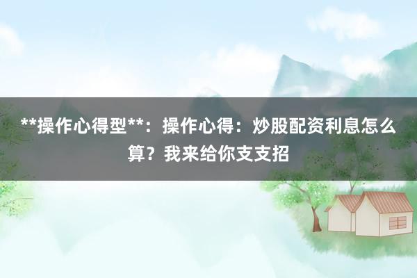 **操作心得型**：操作心得：炒股配资利息怎么算？我来给你支支招