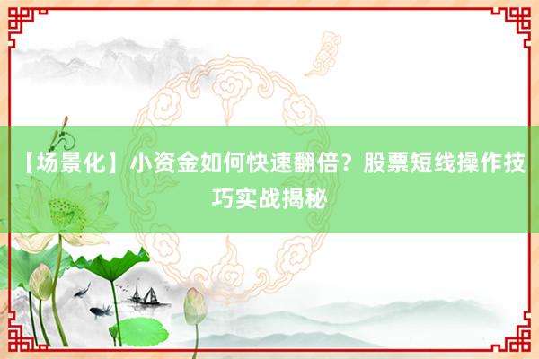 【场景化】小资金如何快速翻倍？股票短线操作技巧实战揭秘