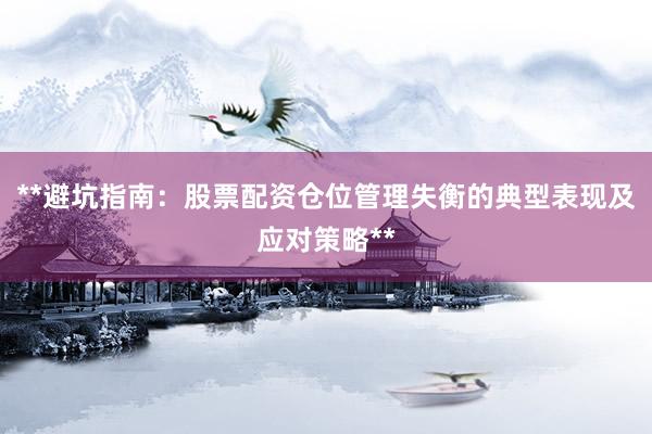 **避坑指南：股票配资仓位管理失衡的典型表现及应对策略**