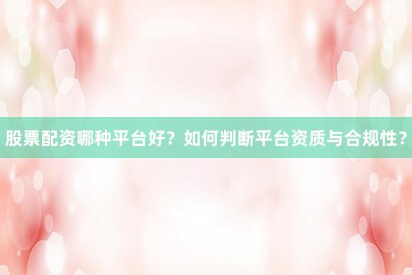 股票配资哪种平台好？如何判断平台资质与合规性？