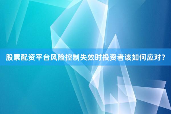 股票配资平台风险控制失效时投资者该如何应对？