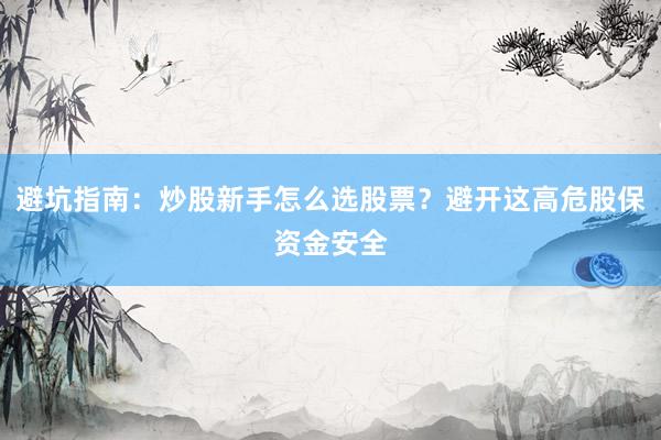 避坑指南：炒股新手怎么选股票？避开这高危股保资金安全