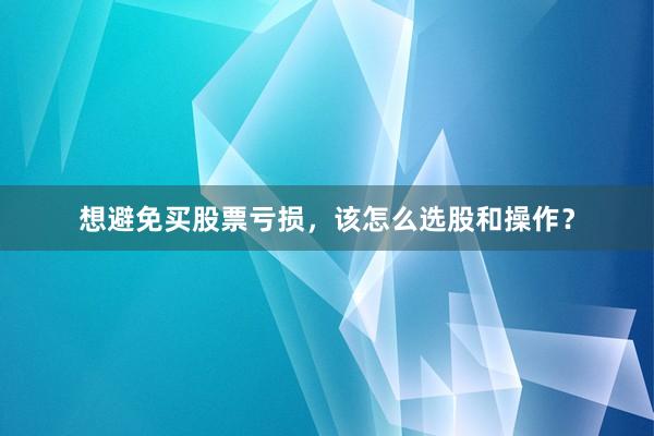 想避免买股票亏损,该怎么选股和操作?