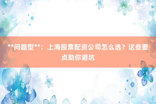 **问题型**：上海股票配资公司怎么选？这些要点助你避坑