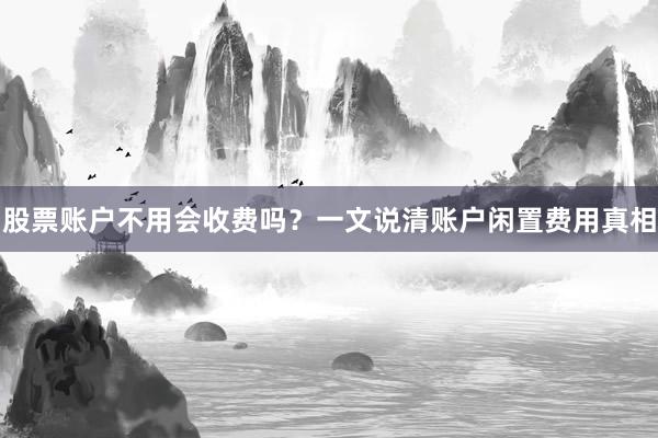 股票账户不用会收费吗？一文说清账户闲置费用真相
