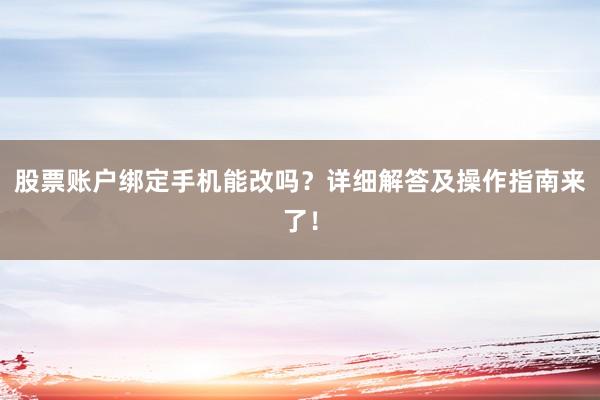 股票账户绑定手机能改吗？详细解答及操作指南来了！