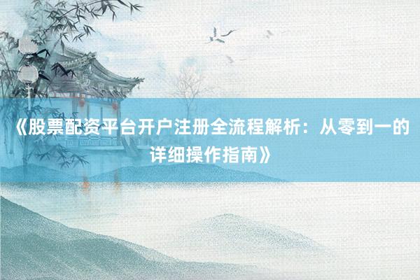 《股票配资平台开户注册全流程解析：从零到一的详细操作指南》