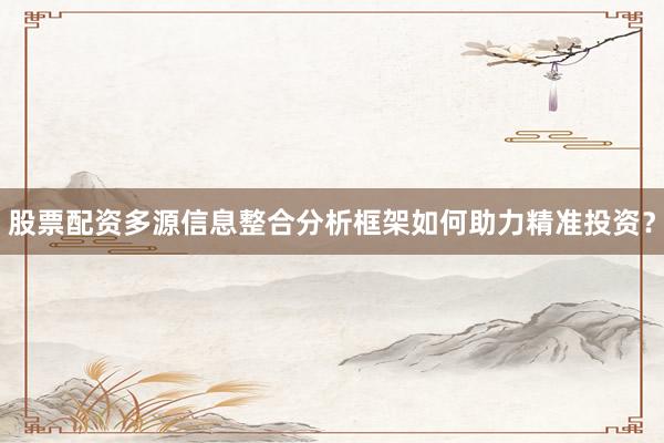 股票配资多源信息整合分析框架如何助力精准投资？