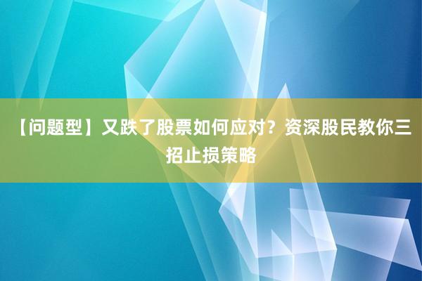 【问题型】又跌了股票如何应对？资深股民教你三招止损策略