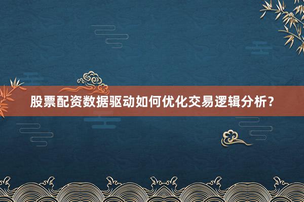 股票配资数据驱动如何优化交易逻辑分析？