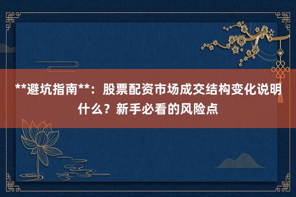 **避坑指南**：股票配资市场成交结构变化说明什么？新手必看的风险点