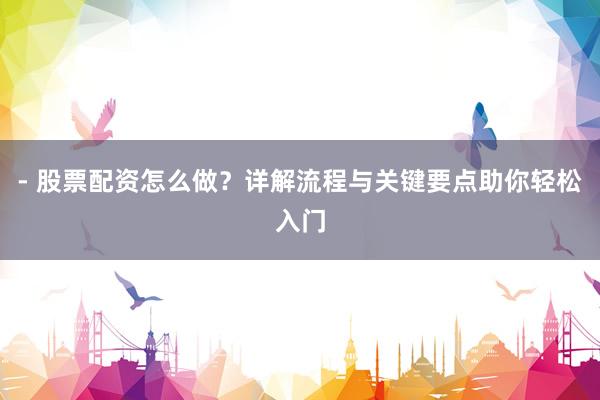 - 股票配资怎么做？详解流程与关键要点助你轻松入门
