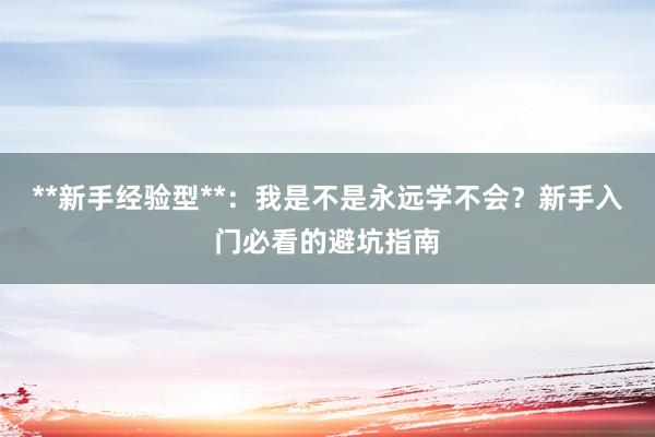 **新手经验型**：我是不是永远学不会？新手入门必看的避坑指南