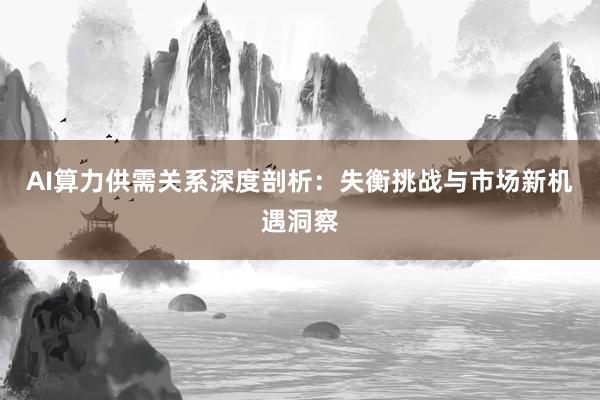 AI算力供需关系深度剖析：失衡挑战与市场新机遇洞察