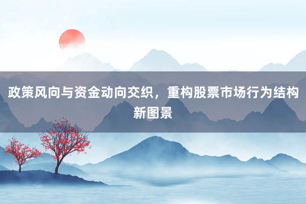 政策风向与资金动向交织，重构股票市场行为结构新图景