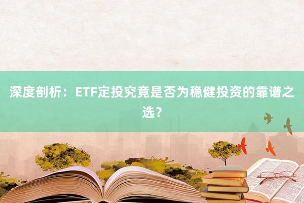 深度剖析：ETF定投究竟是否为稳健投资的靠谱之选？