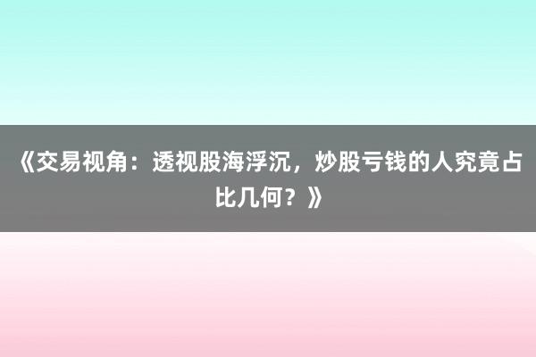 《交易视角:透视股海浮沉,炒股亏钱的人究竟占比几何?》