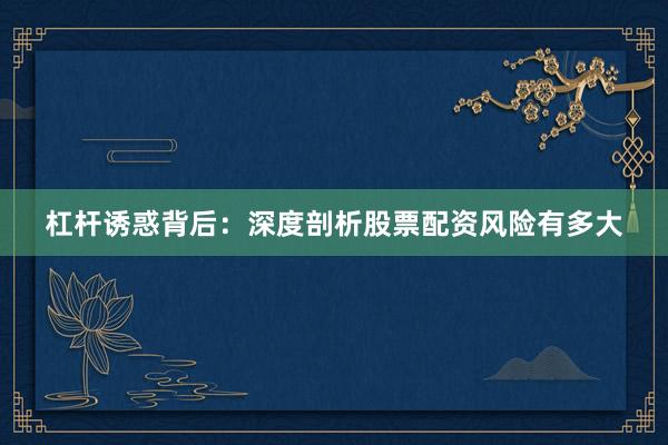 杠杆诱惑背后：深度剖析股票配资风险有多大
