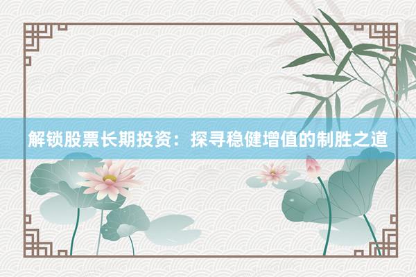 解锁股票长期投资：探寻稳健增值的制胜之道