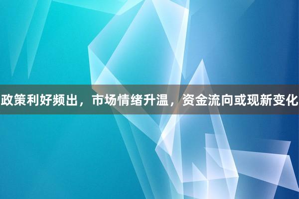 政策利好频出，市场情绪升温，资金流向或现新变化
