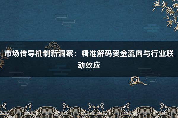 市场传导机制新洞察：精准解码资金流向与行业联动效应
