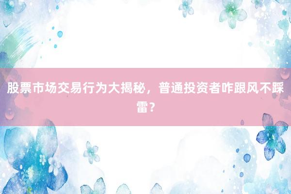 股票市场交易行为大揭秘，普通投资者咋跟风不踩雷？