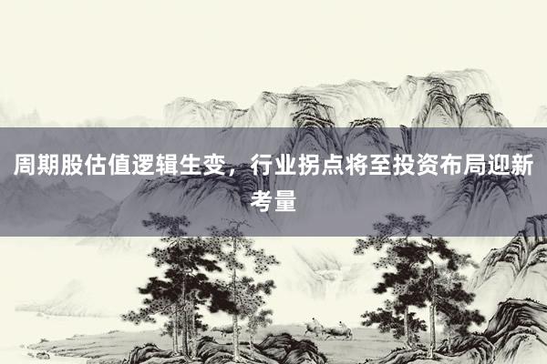 周期股估值逻辑生变，行业拐点将至投资布局迎新考量