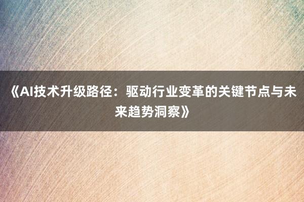 《AI技术升级路径：驱动行业变革的关键节点与未来趋势洞察》