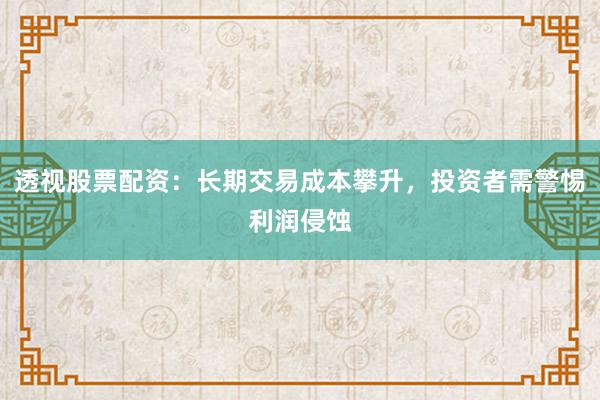 透视股票配资：长期交易成本攀升，投资者需警惕利润侵蚀