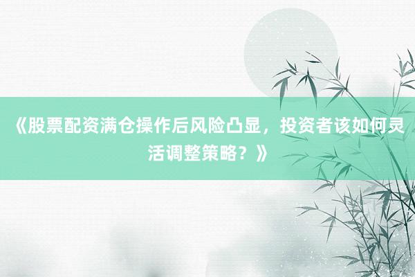 《股票配资满仓操作后风险凸显,投资者该如何灵活调整策略?》