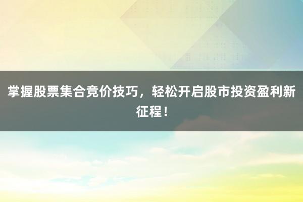 掌握股票集合竞价技巧，轻松开启股市投资盈利新征程！