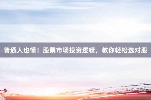 普通人也懂!股票市场投资逻辑,教你轻松选对股