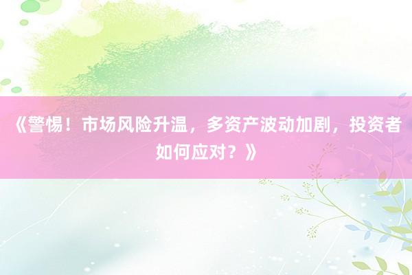 《警惕！市场风险升温，多资产波动加剧，投资者如何应对？》