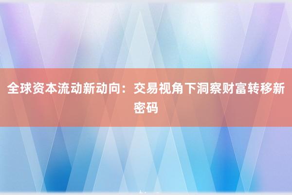 全球资本流动新动向：交易视角下洞察财富转移新密码